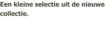 Een kleine selectie uit de nieuwe collectie.